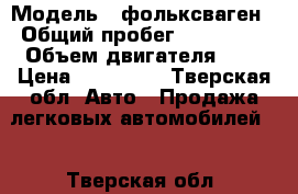  › Модель ­ фольксваген › Общий пробег ­ 200 000 › Объем двигателя ­ 2 › Цена ­ 110 000 - Тверская обл. Авто » Продажа легковых автомобилей   . Тверская обл.